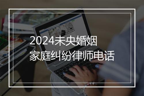2024未央婚姻家庭纠纷律师电话