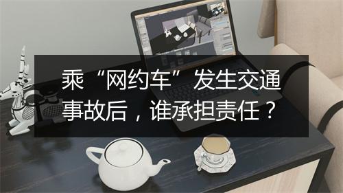 乘“网约车”发生交通事故后，谁承担责任？