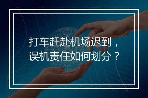 打车赶赴机场迟到，误机责任如何划分？