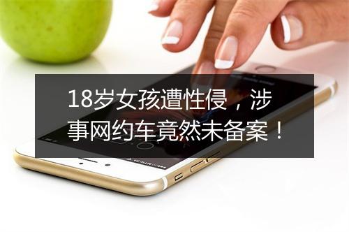 18岁女孩遭性侵，涉事网约车竟然未备案！