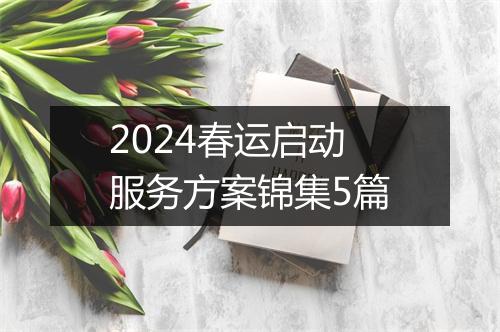 2024春运启动服务方案锦集5篇