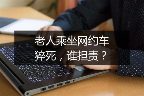 老人乘坐网约车猝死，谁担责？