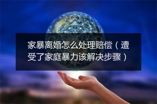 家暴离婚怎么处理赔偿（遭受了家庭暴力该解决步骤）
