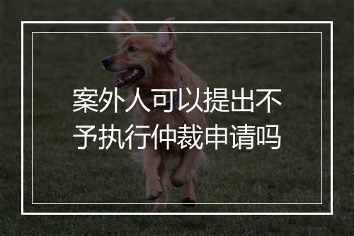 案外人可以提出不予执行仲裁申请吗