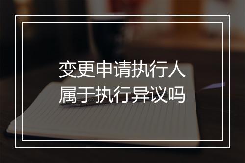 变更申请执行人属于执行异议吗