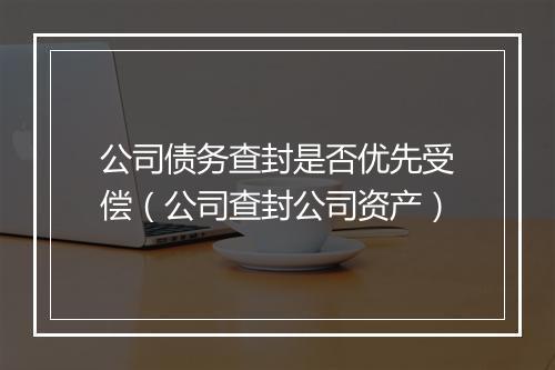 公司债务查封是否优先受偿（公司查封公司资产）