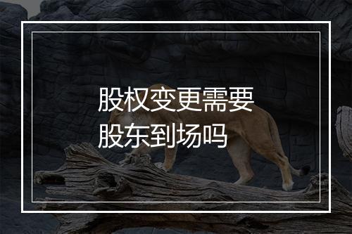 股权变更需要股东到场吗