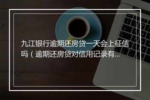 九江银行逾期还房贷一天会上征信吗（逾期还房贷对信用记录有什么影响）
