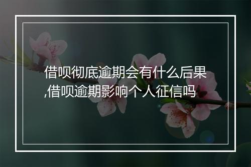 借呗彻底逾期会有什么后果,借呗逾期影响个人征信吗