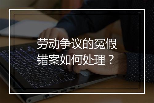 劳动争议的冤假错案如何处理？