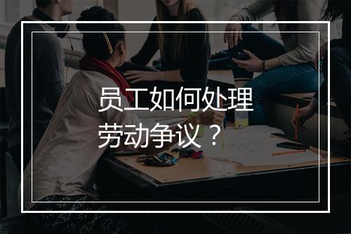 员工如何处理劳动争议？