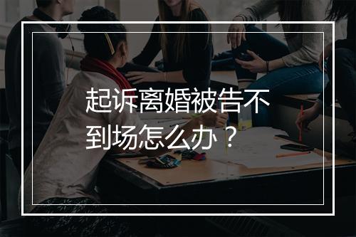 起诉离婚被告不到场怎么办？