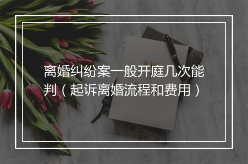 离婚纠纷案一般开庭几次能判（起诉离婚流程和费用）