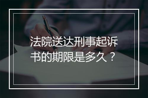 法院送达刑事起诉书的期限是多久？
