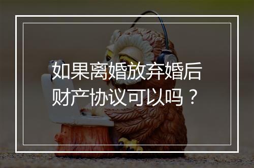 如果离婚放弃婚后财产协议可以吗？