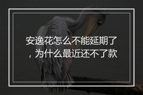 安逸花怎么不能延期了，为什么最近还不了款