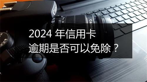 2024 年信用卡逾期是否可以免除？