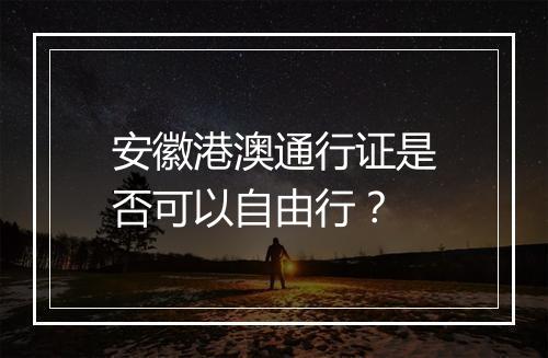 安徽港澳通行证是否可以自由行？