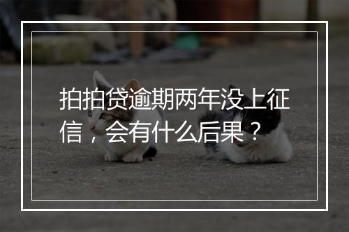 拍拍贷逾期两年没上征信，会有什么后果？