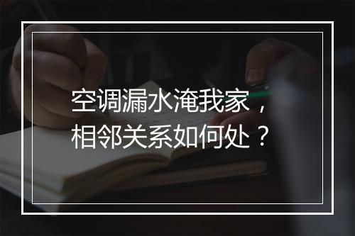 空调漏水淹我家， 相邻关系如何处？