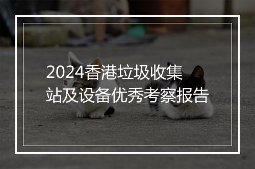 2024香港垃圾收集站及设备优秀考察报告