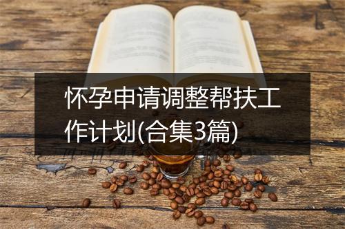 怀孕申请调整帮扶工作计划(合集3篇)
