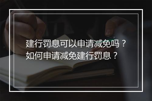 建行罚息可以申请减免吗？如何申请减免建行罚息？