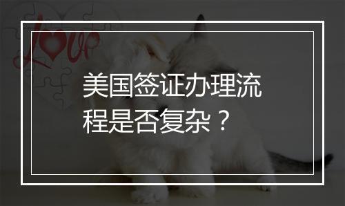美国签证办理流程是否复杂？