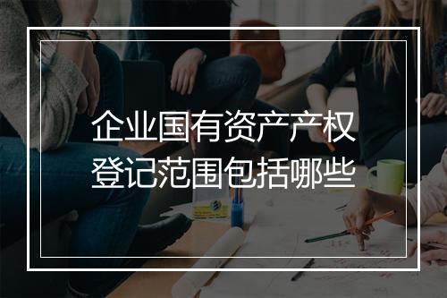 企业国有资产产权登记范围包括哪些