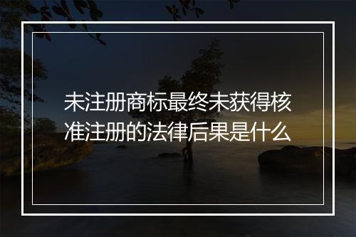 未注册商标最终未获得核准注册的法律后果是什么