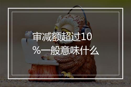 审减额超过10%一般意味什么