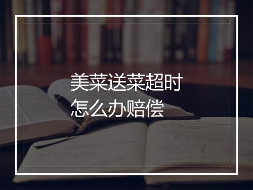 美菜送菜超时怎么办赔偿