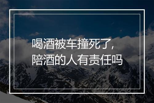 喝酒被车撞死了,陪酒的人有责任吗