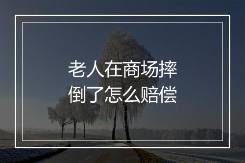 老人在商场摔倒了怎么赔偿
