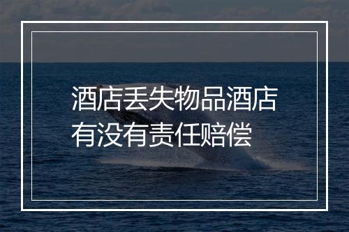 酒店丢失物品酒店有没有责任赔偿