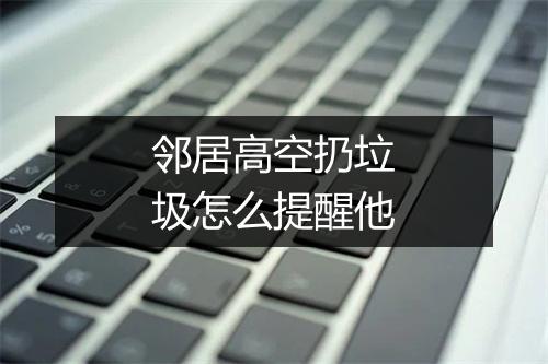 邻居高空扔垃圾怎么提醒他