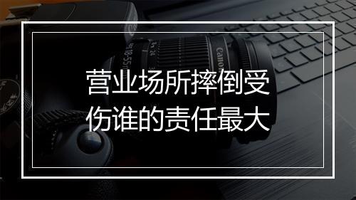 营业场所摔倒受伤谁的责任最大