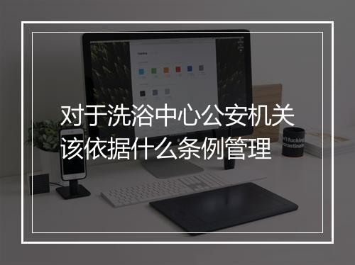 对于洗浴中心公安机关该依据什么条例管理