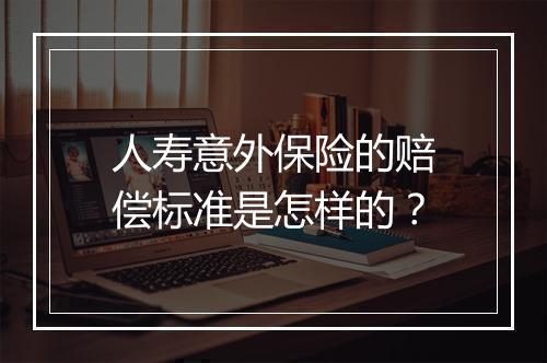 人寿意外保险的赔偿标准是怎样的？