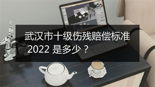 武汉市十级伤残赔偿标准 2022 是多少？