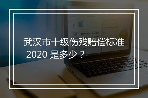 武汉市十级伤残赔偿标准 2020 是多少？