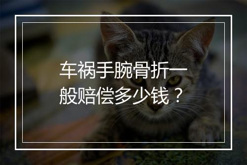 车祸手腕骨折一般赔偿多少钱？