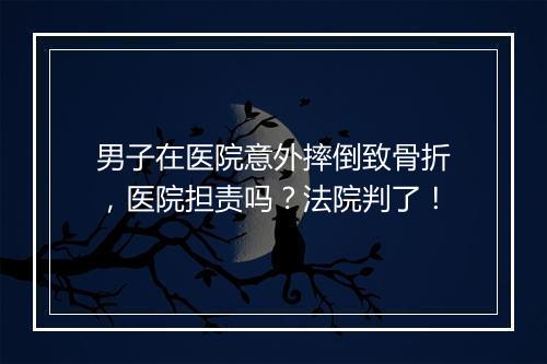 男子在医院意外摔倒致骨折，医院担责吗？法院判了！
