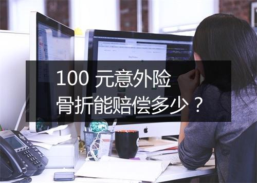 100 元意外险骨折能赔偿多少？