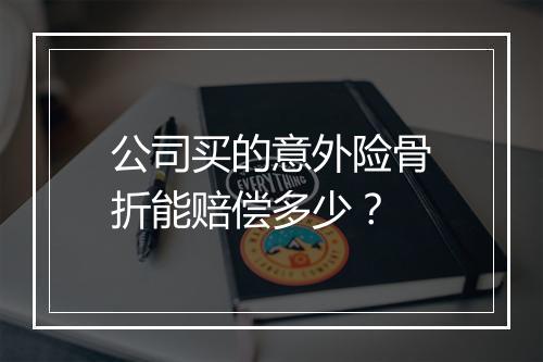 公司买的意外险骨折能赔偿多少？