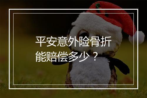 平安意外险骨折能赔偿多少？
