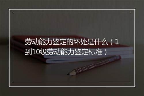 劳动能力鉴定的坏处是什么（1到10级劳动能力鉴定标准）