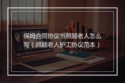 保姆合同协议书照顾老人怎么写（照顾老人护工协议范本）