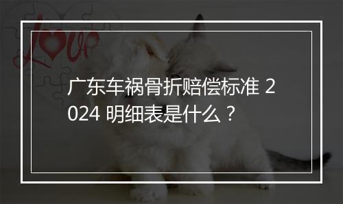 广东车祸骨折赔偿标准 2024 明细表是什么？