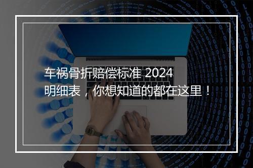 车祸骨折赔偿标准 2024 明细表，你想知道的都在这里！